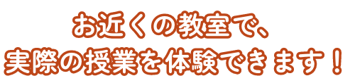 お近くの教室で、 実際の授業を体験できます！